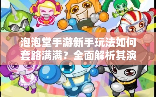 泡泡堂手游新手玩法如何套路满满？全面解析其演变史揭秘悬念！