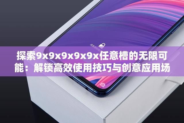 探索9x9x9x9x9x任意槽的无限可能：解锁高效使用技巧与创意应用场景