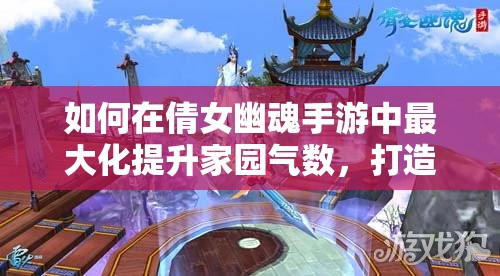 如何在倩女幽魂手游中最大化提升家园气数，打造顶级家园？