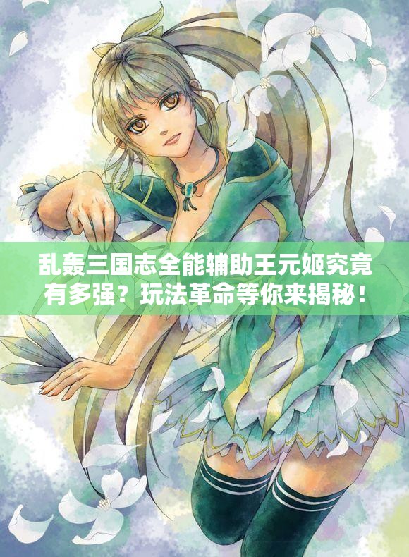 乱轰三国志全能辅助王元姬究竟有多强？玩法革命等你来揭秘！