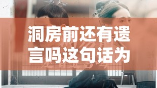 洞房前还有遗言吗这句话为何引发热议？相关话题该怎么起？