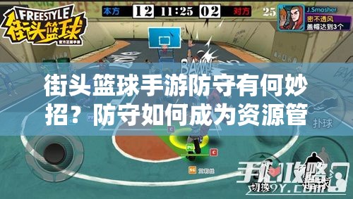 街头篮球手游防守有何妙招？防守如何成为资源管理的进攻利器？