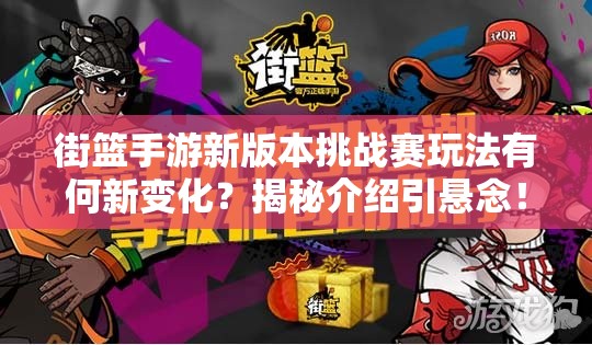 街篮手游新版本挑战赛玩法有何新变化？揭秘介绍引悬念！