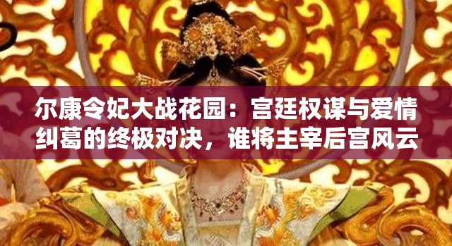 尔康令妃大战花园：宫廷权谋与爱情纠葛的终极对决，谁将主宰后宫风云？