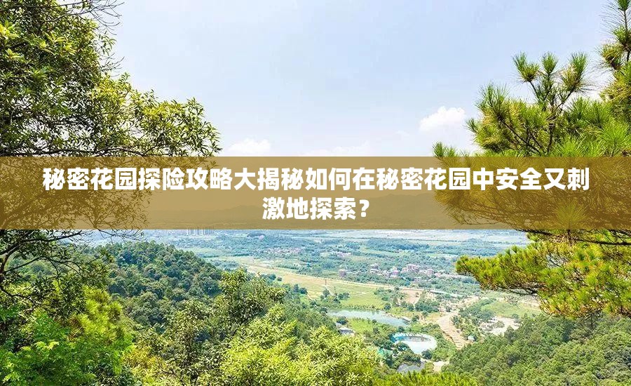 秘密花园探险攻略大揭秘如何在秘密花园中安全又刺激地探索？
