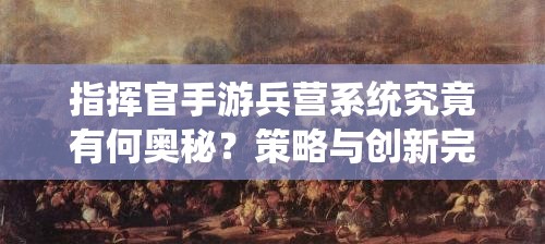 指挥官手游兵营系统究竟有何奥秘？策略与创新完美融合揭秘！