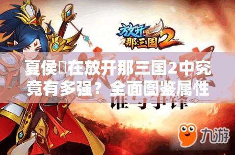 夏侯惇在放开那三国2中究竟有多强？全面图鉴属性解析揭秘！