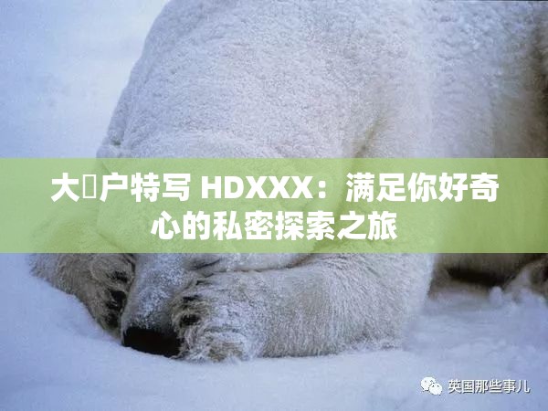 大隂户特写 HDXXX：满足你好奇心的私密探索之旅