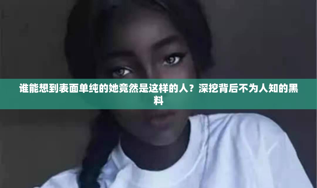 谁能想到表面单纯的她竟然是这样的人？深挖背后不为人知的黑料