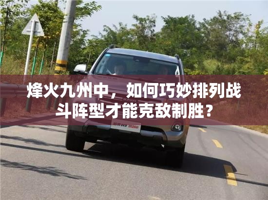烽火九州中，如何巧妙排列战斗阵型才能克敌制胜？