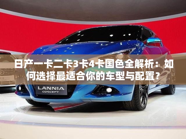日产一卡二卡3卡4卡国色全解析：如何选择最适合你的车型与配置？