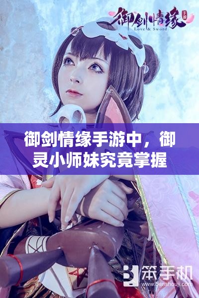 御剑情缘手游中，御灵小师妹究竟掌握哪些神秘技能？详解攻略来袭！