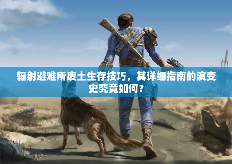 辐射避难所废土生存技巧，其详细指南的演变史究竟如何？