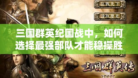 三国群英纪国战中，如何选择最强部队才能稳操胜券？