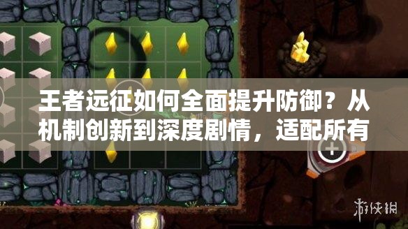 王者远征如何全面提升防御？从机制创新到深度剧情，适配所有玩家的秘诀何在？