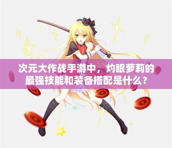 次元大作战手游中，灼眼萝莉的最强技能和装备搭配是什么？