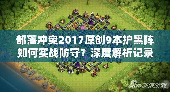 部落冲突2017原创9本护黑阵如何实战防守？深度解析记录大揭秘！