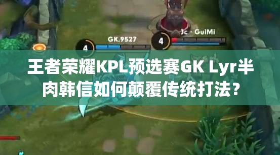 王者荣耀KPL预选赛GK Lyr半肉韩信如何颠覆传统打法？
