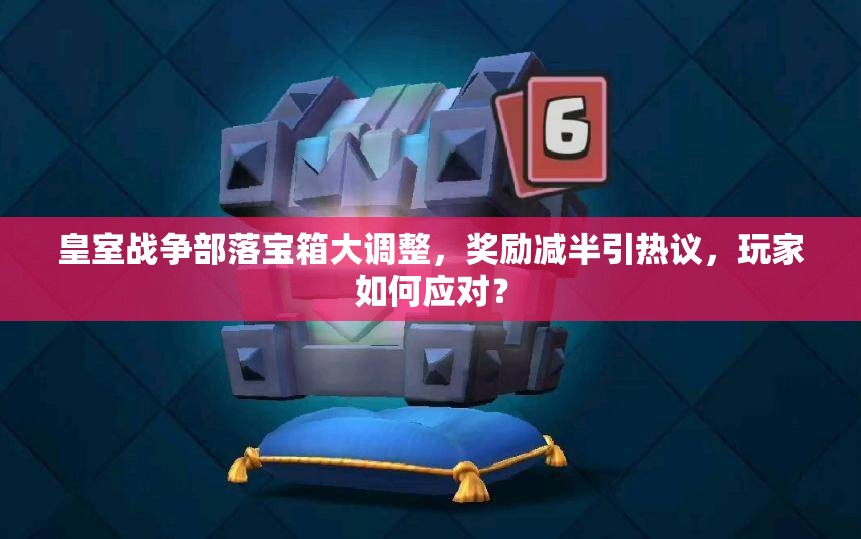 皇室战争部落宝箱大调整，奖励减半引热议，玩家如何应对？
