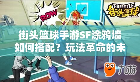街头篮球手游SF涂鸦墙如何搭配？玩法革命的未来展望揭秘！