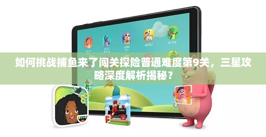 如何挑战捕鱼来了闯关探险普通难度第9关，三星攻略深度解析揭秘？