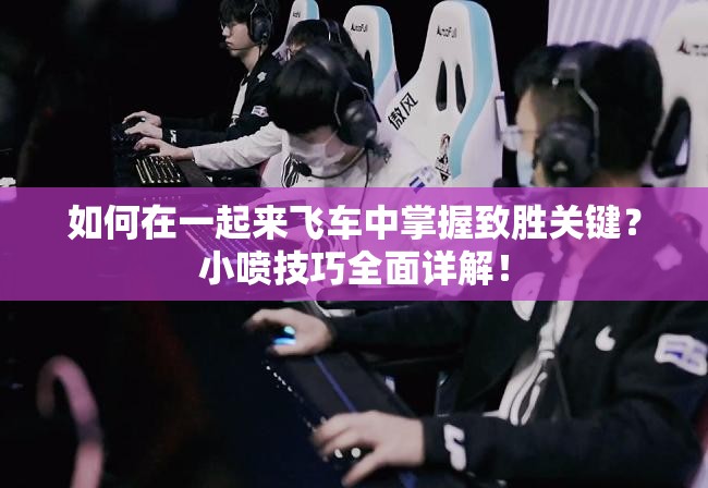 如何在一起来飞车中掌握致胜关键？小喷技巧全面详解！