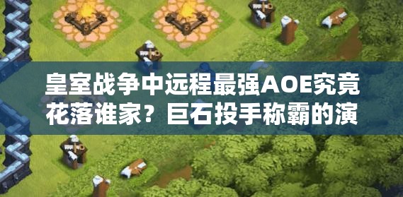 皇室战争中远程最强AOE究竟花落谁家？巨石投手称霸的演变史揭秘！