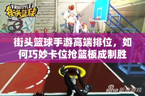 街头篮球手游高端排位，如何巧妙卡位抢篮板成制胜关键？