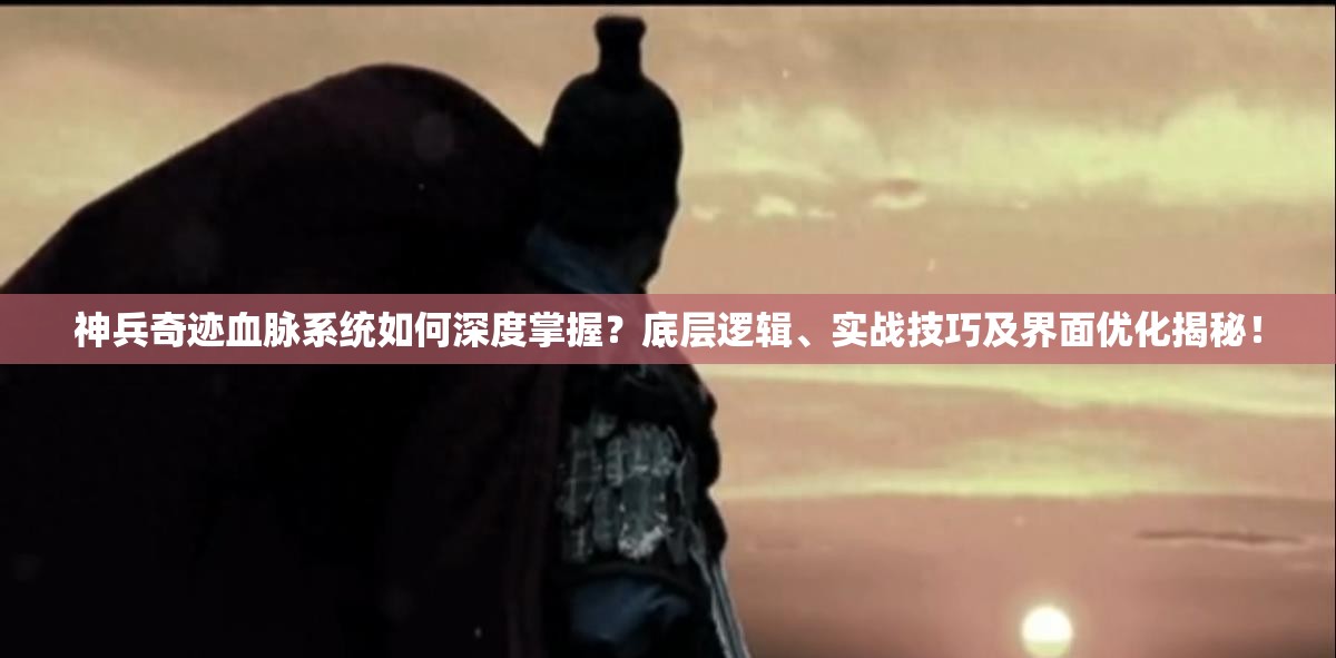 神兵奇迹血脉系统如何深度掌握？底层逻辑、实战技巧及界面优化揭秘！