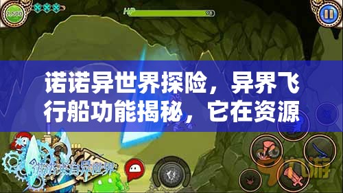 诺诺异世界探险，异界飞行船功能揭秘，它在资源管理中扮演何等重要角色？
