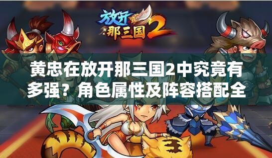 黄忠在放开那三国2中究竟有多强？角色属性及阵容搭配全揭秘