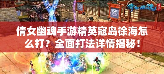 倩女幽魂手游精英寇岛徐海怎么打？全面打法详情揭秘！