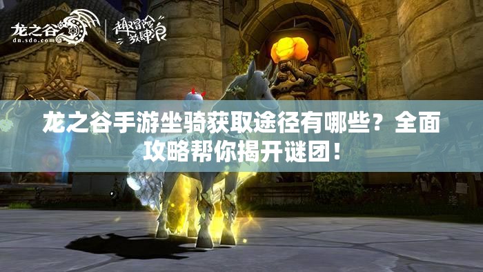 龙之谷手游坐骑获取途径有哪些？全面攻略帮你揭开谜团！