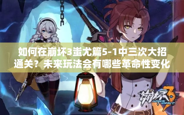 如何在崩坏3蚩尤篇5-1中三次大招通关？未来玩法会有哪些革命性变化？