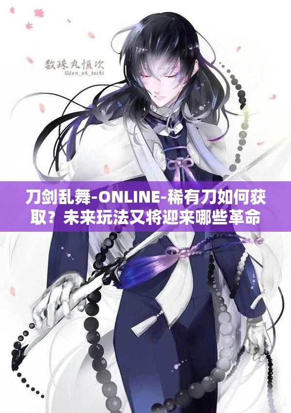 刀剑乱舞-ONLINE-稀有刀如何获取？未来玩法又将迎来哪些革命性变化？