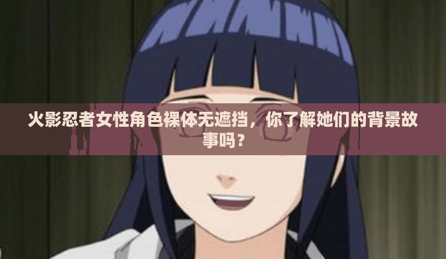 火影忍者女性角色裸体无遮挡，你了解她们的背景故事吗？