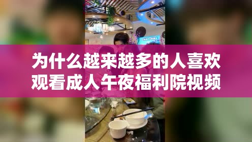 为什么越来越多的人喜欢观看成人午夜福利院视频？这个视频真的能让人满足吗？