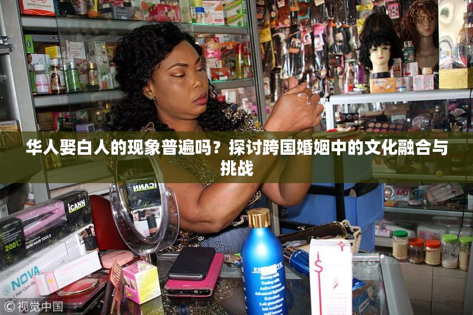 华人娶白人的现象普遍吗？探讨跨国婚姻中的文化融合与挑战