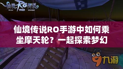 仙境传说RO手游中如何乘坐摩天轮？一起探索梦幻景点流程揭秘！