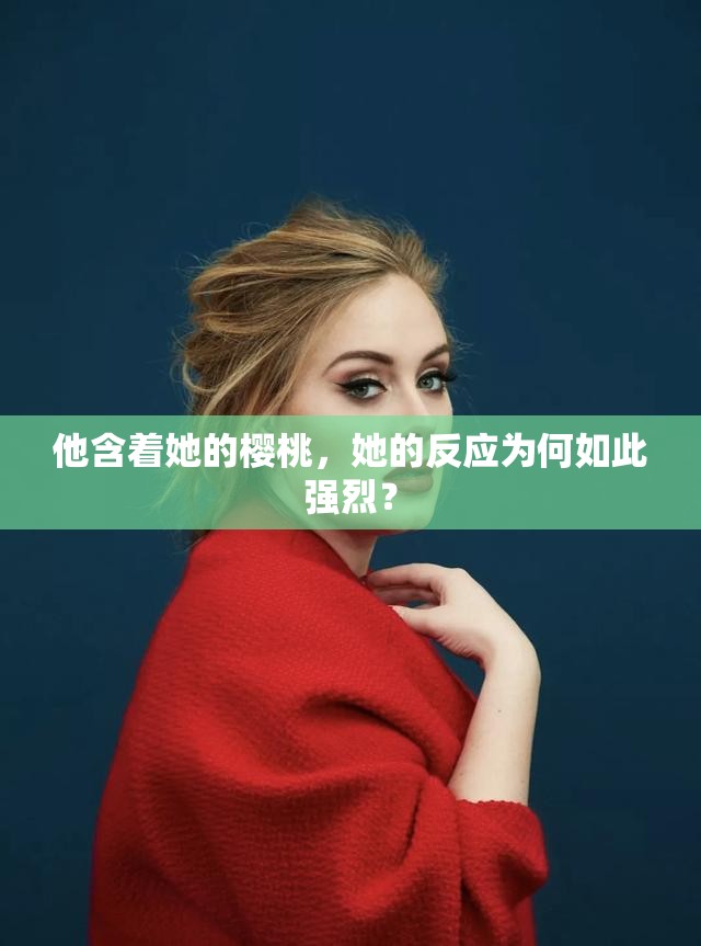 他含着她的樱桃，她的反应为何如此强烈？