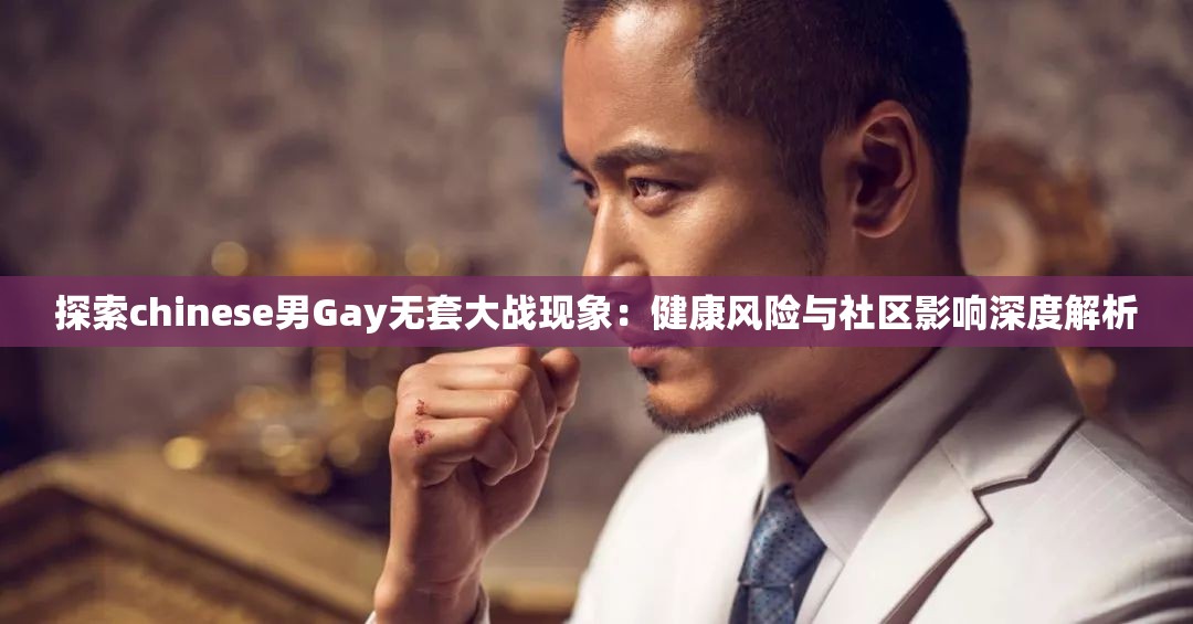 探索chinese男Gay无套大战现象：健康风险与社区影响深度解析