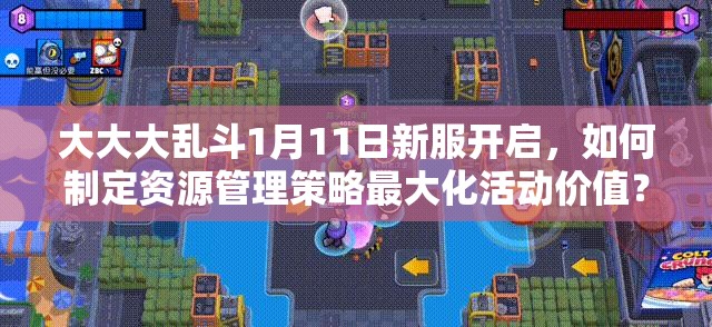 大大大乱斗1月11日新服开启，如何制定资源管理策略最大化活动价值？