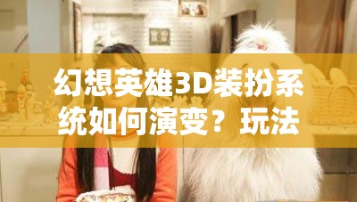 幻想英雄3D装扮系统如何演变？玩法技巧介绍引发哪些悬念？