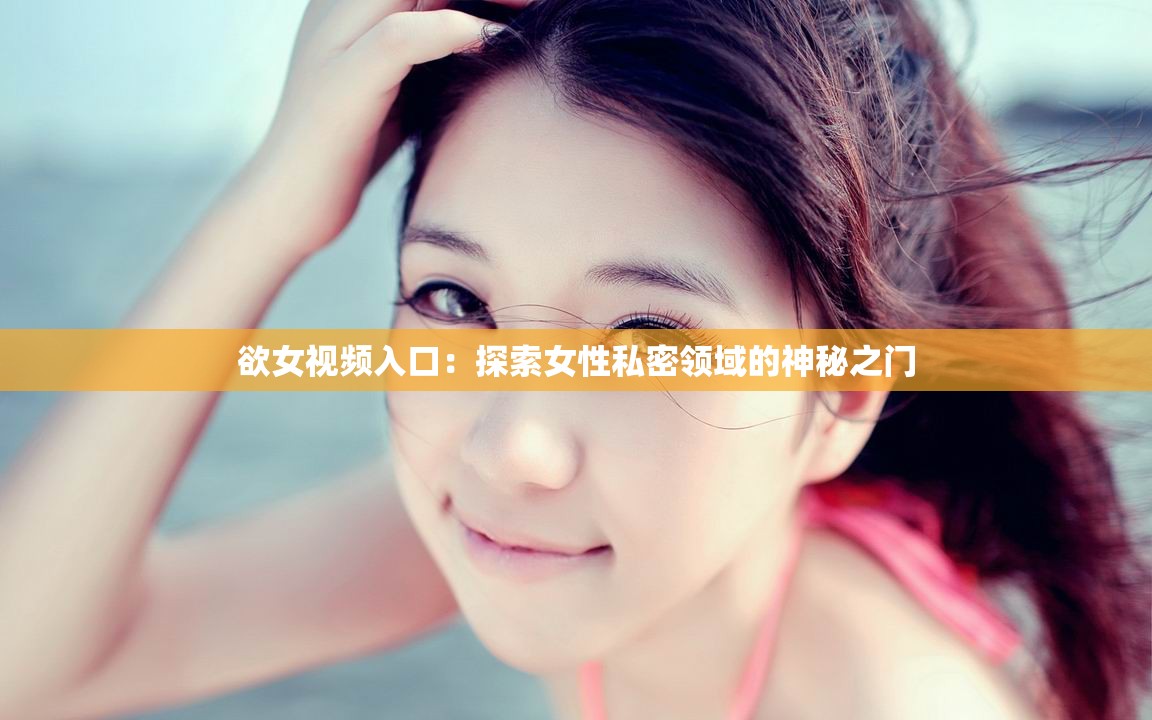 欲女视频入口：探索女性私密领域的神秘之门