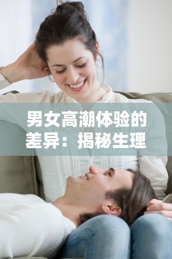 男女高潮体验的差异：揭秘生理与心理的不同感受及其对亲密关系的影响