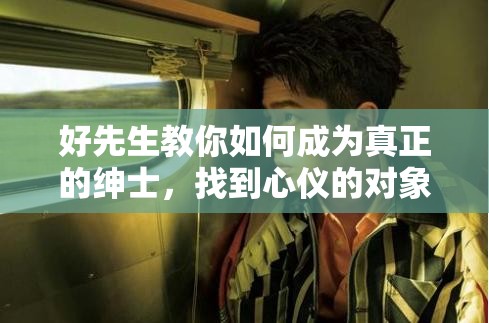 好先生教你如何成为真正的绅士，找到心仪的对象好先生：让你秒变情场高手的恋爱秘籍好先生：优质男性的自我修养好先生：提升魅力，吸引异性的秘密武器好先生：教你如何读懂女性心理好先生：打造完美形象，提升吸引力好先生：恋爱中的沟通技巧与策略好先生：如何在约会中给对方留下深刻印象好先生：解决恋爱中常见问题的方法好先生：让你和心仪的对象更亲密的技巧好先生：教你如何维持长久的恋爱关系