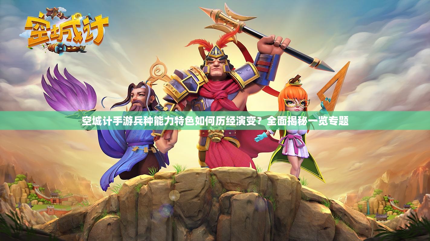 空城计手游兵种能力特色如何历经演变？全面揭秘一览专题