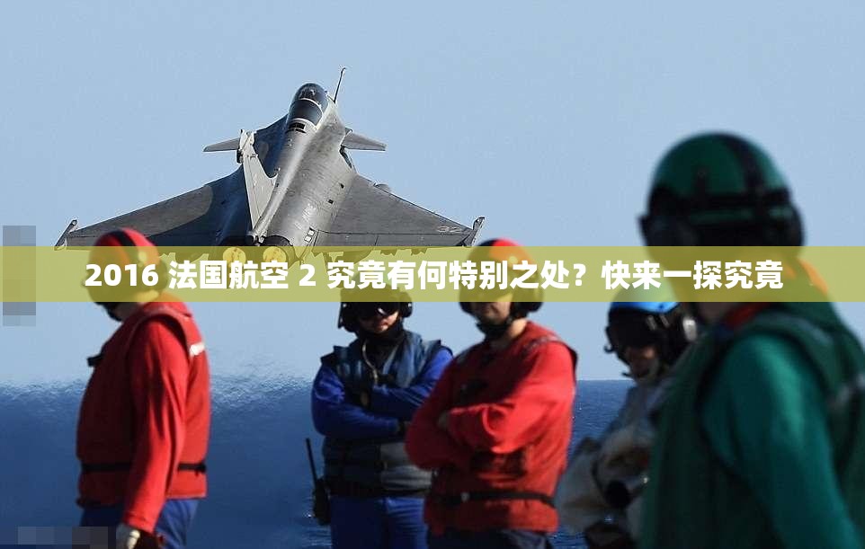 2016 法国航空 2 究竟有何特别之处？快来一探究竟