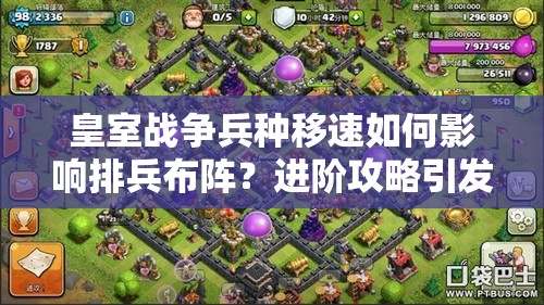 皇室战争兵种移速如何影响排兵布阵？进阶攻略引发玩法革命预测