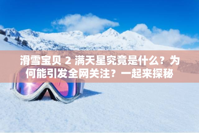 滑雪宝贝 2 满天星究竟是什么？为何能引发全网关注？一起来探秘